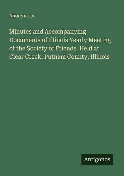 Produktbild: Minutes and Accompanying Documents of Illinois Yearly Meeting of the Society of Friends. Held at Clear Creek, Putnam County, Illinois