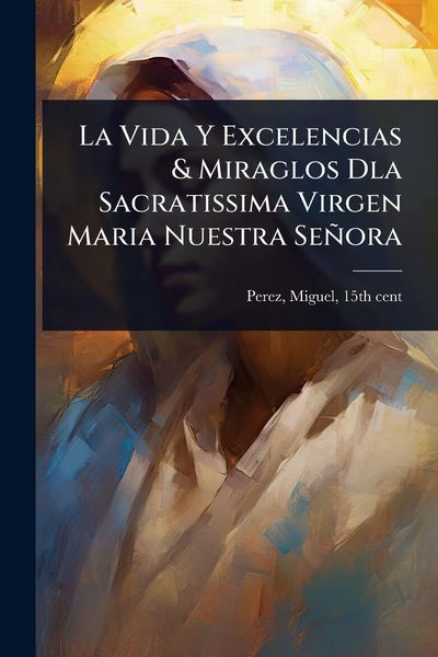 Produktbild: La Vida Y Excelencias & Miraglos Dla Sacratissima Virgen Maria Nuestra Se&ntilde;ora