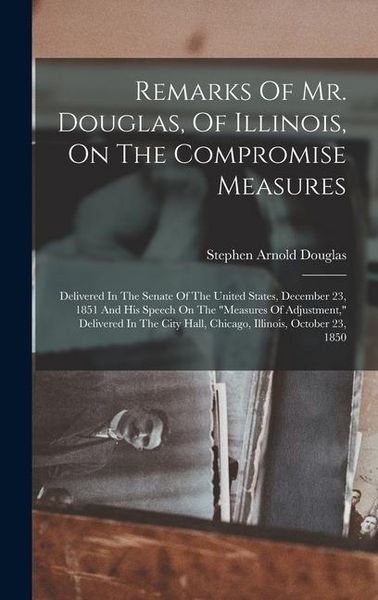Produktbild: Remarks Of Mr. Douglas, Of Illinois, On The Compromise Measures: Delivered In The Senate Of The United States, December 23, 1851 And His Speech On The