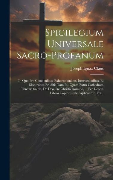 Produktbild: Spicilegium Universale Sacro-profanum: In Quo Pro Concionibus, Exhortationibus, Instructionibus, Et Discursibus Eruditis Tam In- Quam Extra Cathedram