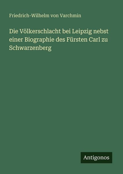 Die Völkerschlacht bei Leipzig nebst einer Biographie des Fürsten Carl zu Schwarzenberg, Taschenbuch von Friedrich-Wilhelm Varchmin, Antigonos Verlag,