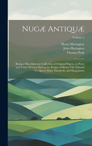 Produktbild: Nug&aelig; Antiqu&aelig;: Being a Miscellaneous Collection of Original Papers, in Prose and Verse; Written During the Reigns of Henry Viii. Edwa