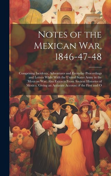 Produktbild: Notes of the Mexican War, 1846-47-48: Comprising Incidents, Adventures and Everyday Proceedings and Letters While With the United States Army in the M