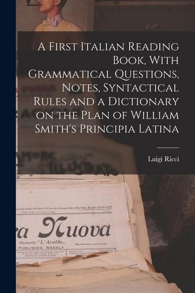 Produktbild: A First Italian Reading Book, With Grammatical Questions, Notes, Syntactical Rules and a Dictionary on the Plan of William Smith's Principia Latina