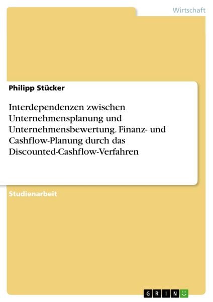 Produktbild: Interdependenzen zwischen Unternehmensplanung und Unternehmensbewertung. Finanz- und Cashflow-Planung durch das Discounted-Cashflow-Verfahren