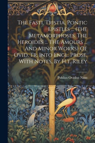 Produktbild: The Fasti, Tristia, Pontic Epistles ... (the Metamorphoses. The Heroides ... The Amours ... And Minor Works) Of Ovid, Tr. Into Engl. Prose, With Notes