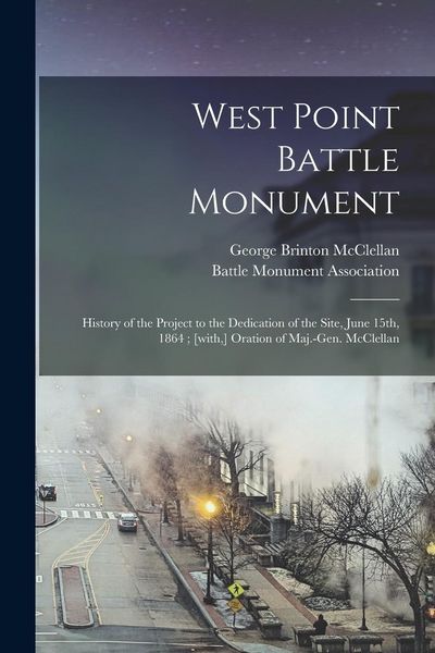 Produktbild: West Point Battle Monument: History of the Project to the Dedication of the Site, June 15th, 1864; [with, ] Oration of Maj.-Gen. McClellan