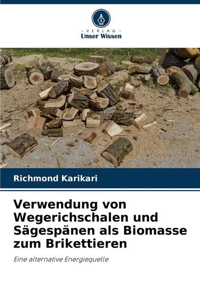 Verwendung von Wegerichschalen und Sägespänen als Biomasse zum Brikettieren, Taschenbuch von Richmond Karikari, Verlag Unser Wissen, 9786207900220