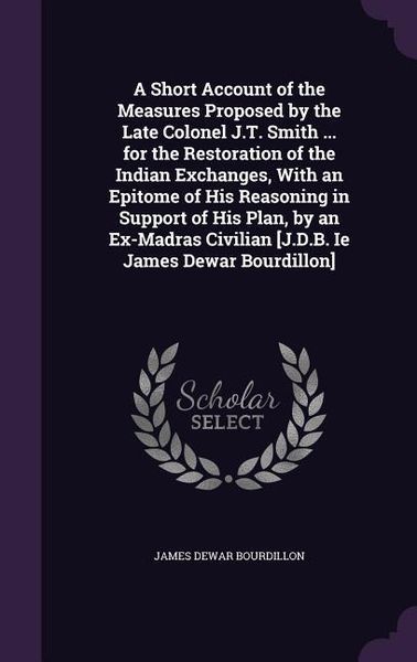 Produktbild: A Short Account of the Measures Proposed by the Late Colonel J.T. Smith ... for the Restoration of the Indian Exchanges, With an Epitome of His Reason