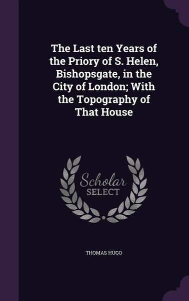 Produktbild: The Last ten Years of the Priory of S. Helen, Bishopsgate, in the City of London; With the Topography of That House