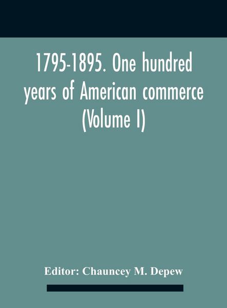 Produktbild: 1795-1895. One Hundred Years Of American Commerce; Consisting Of One Hundred Original Articles On Commercial Topics Describing The Practical Developme