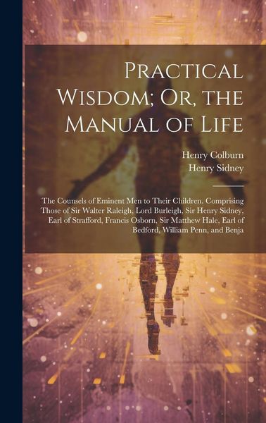Produktbild: Practical Wisdom; Or, the Manual of Life: The Counsels of Eminent Men to Their Children. Comprising Those of Sir Walter Raleigh, Lord Burleigh, Sir He