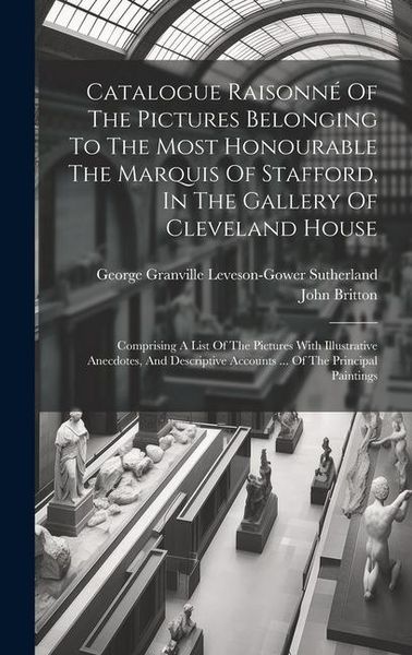 Produktbild: Catalogue Raisonn&eacute; Of The Pictures Belonging To The Most Honourable The Marquis Of Stafford, In The Gallery Of Cleveland House: Comprising A List Of T