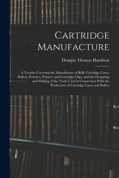 Produktbild: Cartridge Manufacture; a Treatise Covering the Manufacture of Rifle Cartridge Cases, Bullets, Powders, Primers and Cartridge Clips, and the Designing