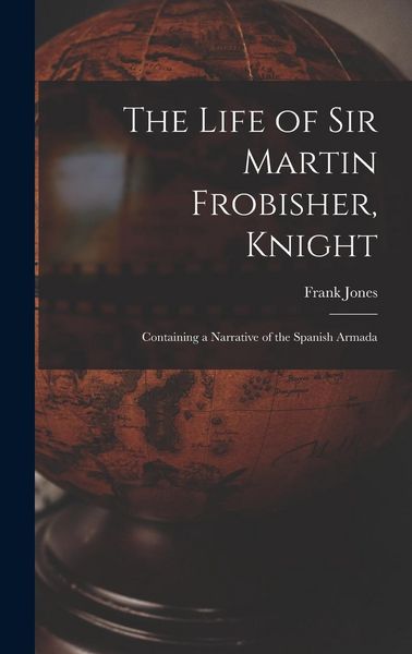 Produktbild: The Life of Sir Martin Frobisher, Knight: Containing a Narrative of the Spanish Armada