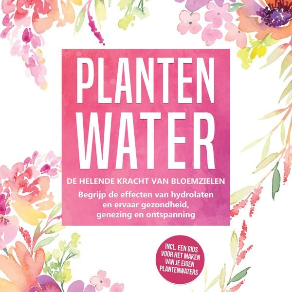 Produktbild: Plantenwater: De helende kracht van bloemzielen - Begrijp de effecten van hydrolaten en ervaar gezondheid, genezing en ontspanning, inclusief een gids voor het maken van je eigen plantenwaters
