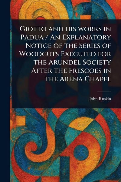 Produktbild: Giotto and His Works in Padua / An Explanatory Notice of the Series of Woodcuts Executed for the Arundel Society After the Frescoes in the Arena Chape