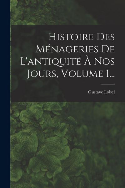Produktbild: Histoire Des M&eacute;nageries De L'antiquit&eacute; &Agrave; Nos Jours, Volume 1...