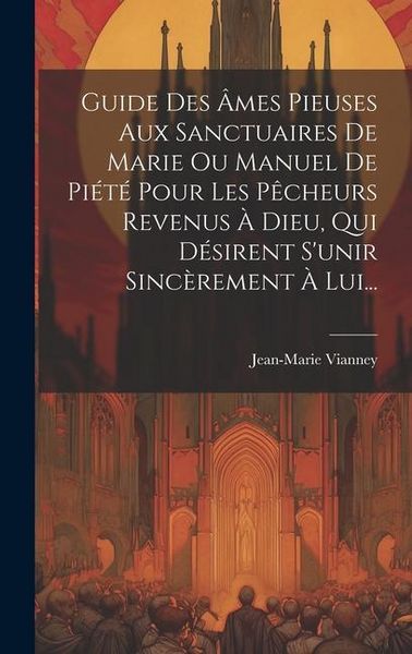Produktbild: Guide Des &Acirc;mes Pieuses Aux Sanctuaires De Marie Ou Manuel De Pi&eacute;t&eacute; Pour Les P&ecirc;cheurs Revenus &Agrave; Dieu, Qui D&eacute;sirent S'unir Sinc&egrave;rement &Agrave; Lui...