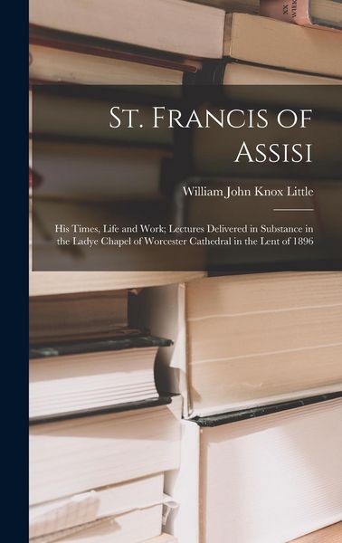 Produktbild: St. Francis of Assisi: His Times, Life and Work; Lectures Delivered in Substance in the Ladye Chapel of Worcester Cathedral in the Lent of 18