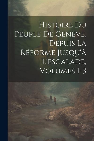 Produktbild: Histoire Du Peuple De Gen&egrave;ve, Depuis La R&eacute;forme Jusqu'&agrave; L'escalade, Volumes 1-3