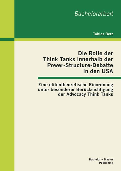 Produktbild: Die Rolle der Think Tanks innerhalb der Power-Structure-Debatte in den USA: Eine elitentheoretische Einordnung unter besonderer Ber&uuml;cksichtigung der Advocacy Think Tanks