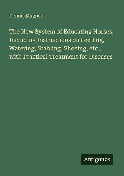 Produktbild: The New System of Educating Horses, Including Instructions on Feeding, Watering, Stabling, Shoeing, etc., with Practical Treatment for Diseases