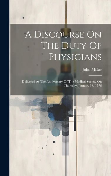 Produktbild: A Discourse On The Duty Of Physicians: Delivered At The Anniversary Of The Medical Society On Thursday, January 18, 1776