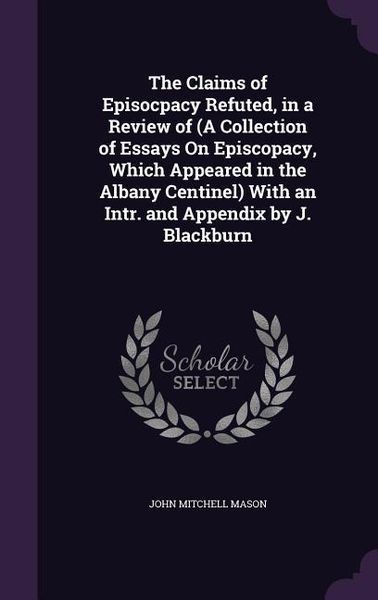 Produktbild: The Claims of Episocpacy Refuted, in a Review of (A Collection of Essays On Episcopacy, Which Appeared in the Albany Centinel) With an Intr. and Appendix by J. Blackburn