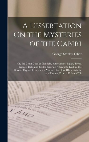 Produktbild: A Dissertation On the Mysteries of the Cabiri: Or, the Great Gods of Phenicia, Samothrace, Egypt, Troas, Greece, Italy, and Crete; Being an Attempt to