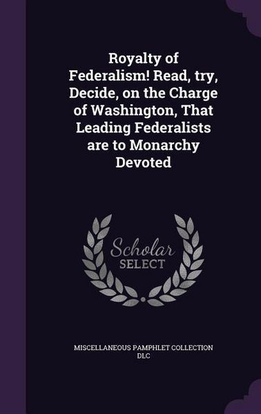 Produktbild: Royalty of Federalism! Read, try, Decide, on the Charge of Washington, That Leading Federalists are to Monarchy Devoted