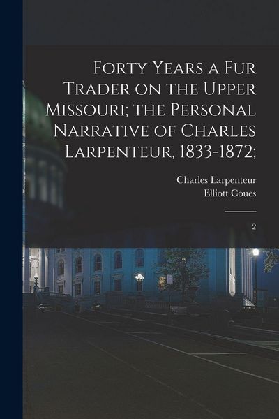 Produktbild: Forty Years a fur Trader on the Upper Missouri; the Personal Narrative of Charles Larpenteur, 1833-1872;