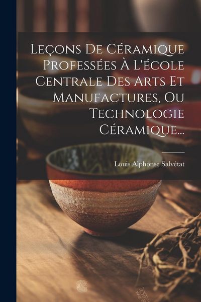 Produktbild: Le&ccedil;ons De C&eacute;ramique Profess&eacute;es &Agrave; L'&eacute;cole Centrale Des Arts Et Manufactures, Ou Technologie C&eacute;ramique...