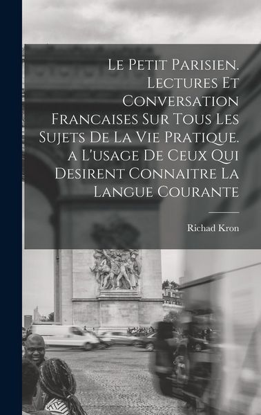 Produktbild: Le Petit Parisien. Lectures Et Conversation Francaises Sur Tous Les Sujets De La Vie Pratique. a L'usage De Ceux Qui Desirent Connaitre La Langue Courante