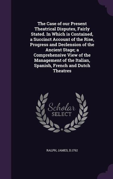 Produktbild: The Case of our Present Theatrical Disputes, Fairly Stated. In Which is Contained, a Succinct Account of the Rise, Progress and Declension of the Anci