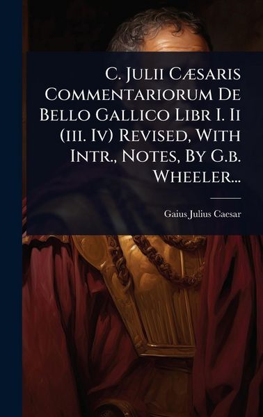 Produktbild: C. Julii CÃ]saris Commentariorum De Bello Gallico Libr I. Ii (iii. Iv) Revised, With Intr., Notes, By G.b. Wheeler...