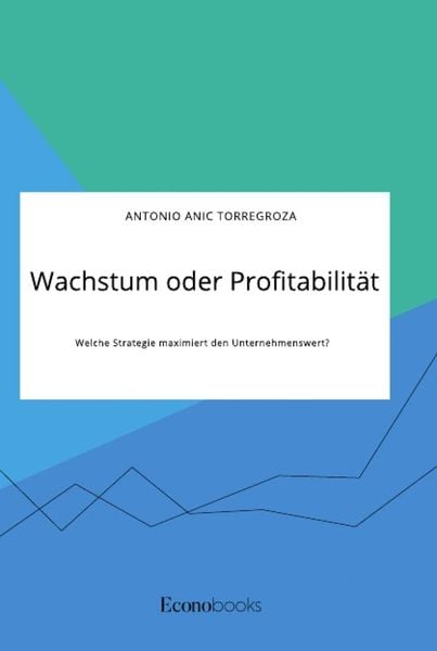 Wachstum oder Profitabilität. Welche Strategie maximiert den Unternehmenswert?, Taschenbuch von Antonio Anic Torregroza, GRIN, 9783963561078