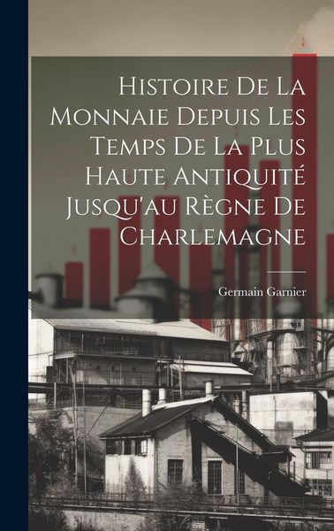 Produktbild: Histoire De La Monnaie Depuis Les Temps De La Plus Haute Antiquit&eacute; Jusqu'au R&egrave;gne De Charlemagne
