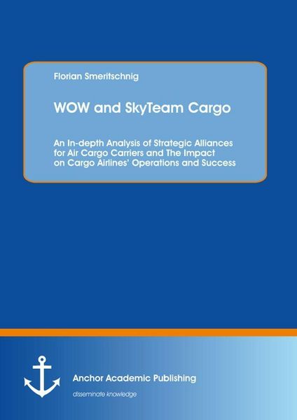 Produktbild: WOW and SkyTeam Cargo: An In-depth Analysis of Strategic Alliances for Air Cargo Carriers and The Impact on Cargo Airlines' Operations and Success