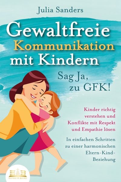 Produktbild: GEWALTFREIE KOMMUNIKATION MIT KINDERN - Sag Ja, zu GFK!: Kinder richtig verstehen und Konflikte mit Respekt und Empathie l&ouml;sen - In einfachen Schritten zu einer harmonischen Eltern-Kind-Beziehung