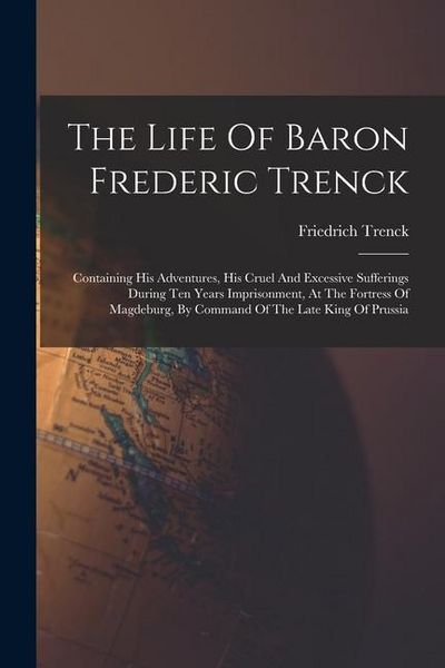 Produktbild: The Life Of Baron Frederic Trenck: Containing His Adventures, His Cruel And Excessive Sufferings During Ten Years Imprisonment, At The Fortress Of Mag