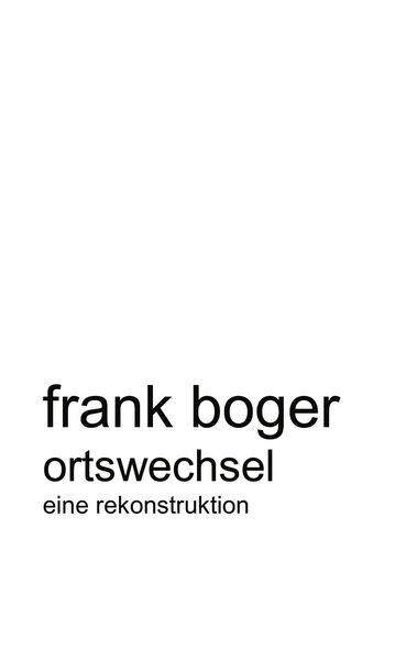 Ortswechsel. Eine Rekonstruktion, Taschenbuch von Frank Boger, BoD – Books on Demand, 9783831114672