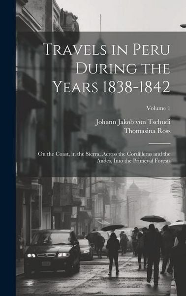 Produktbild: Travels in Peru During the Years 1838-1842: On the Coast, in the Sierra, Across the Cordilleras and the Andes, Into the Primeval Forests; Volume 1