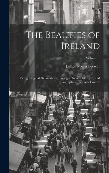 Produktbild: The Beauties of Ireland: Being Original Delineations, Topographical, Historical, and Biographical, of Each County; Volume 1