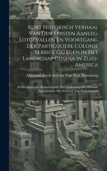 Produktbild: Kort Historisch Verhaal Van Den Eersten Aanleg, Lotgevallen En Voortgang Der Particuliere Colonie Berbice Gelegen in Het Landschap Guiana in Zuid-Amer