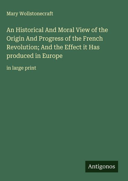Produktbild: An Historical And Moral View of the Origin And Progress of the French Revolution; And the Effect it Has produced in Europe