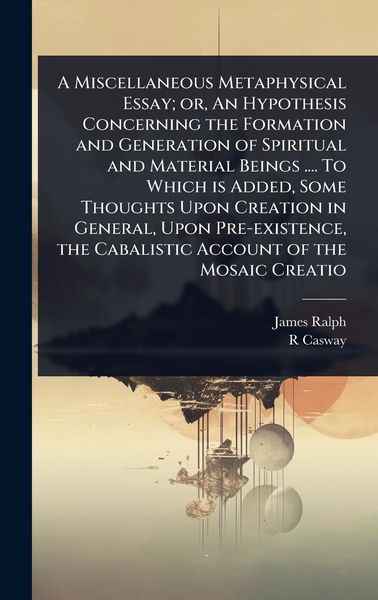 Produktbild: A Miscellaneous Metaphysical Essay; or, An Hypothesis Concerning the Formation and Generation of Spiritual and Material Beings .... To Which is Added,