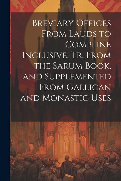 Produktbild: Breviary Offices From Lauds to Compline Inclusive, Tr. From the Sarum Book, and Supplemented From Gallican and Monastic Uses