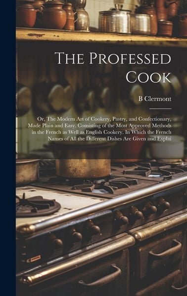 Produktbild: The Professed Cook; or, The Modern art of Cookery, Pastry, and Confectionary, Made Plain and Easy. Consisting of the Most Approved Methods in the Fren