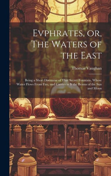 Produktbild: Evphrates, or, The Waters of the East: Being a Short Discourse of That Secret Fountain, Whose Water Flows From Fire, and Carries in it the Beams of th